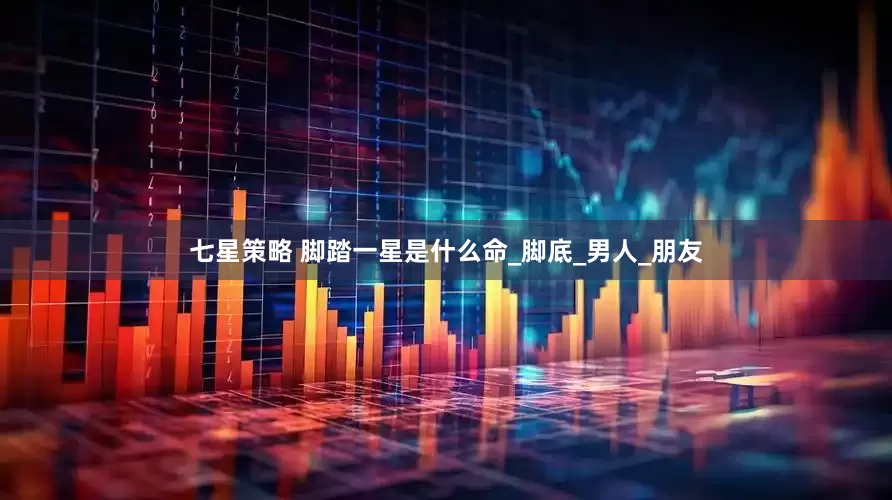七星策略 脚踏一星是什么命_脚底_男人_朋友