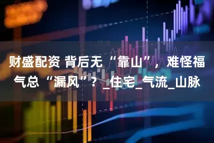 财盛配资 背后无 “靠山”，难怪福气总 “漏风”？_住宅_气流_山脉