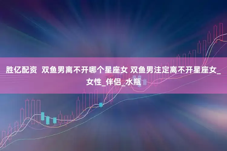 胜亿配资  双鱼男离不开哪个星座女 双鱼男注定离不开星座女_女性_伴侣_水瓶