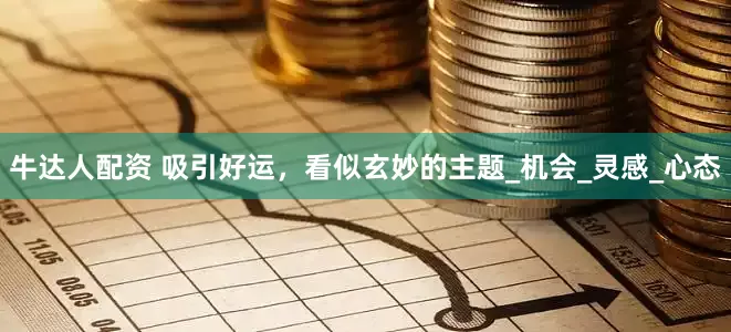 牛达人配资 吸引好运，看似玄妙的主题_机会_灵感_心态