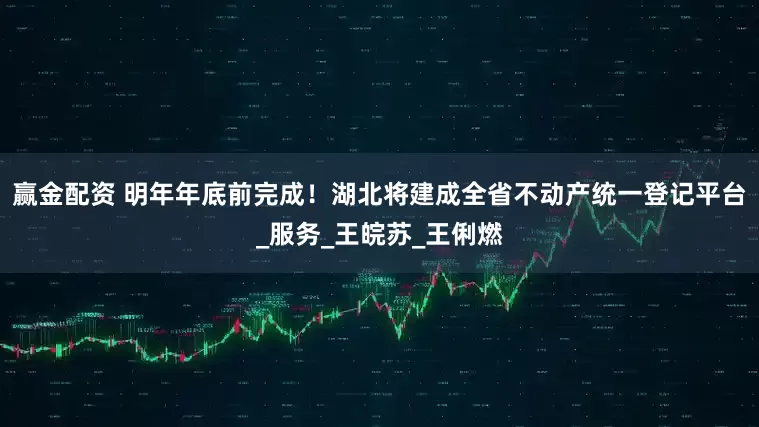 赢金配资 明年年底前完成！湖北将建成全省不动产统一登记平台_服务_王皖苏_王俐燃