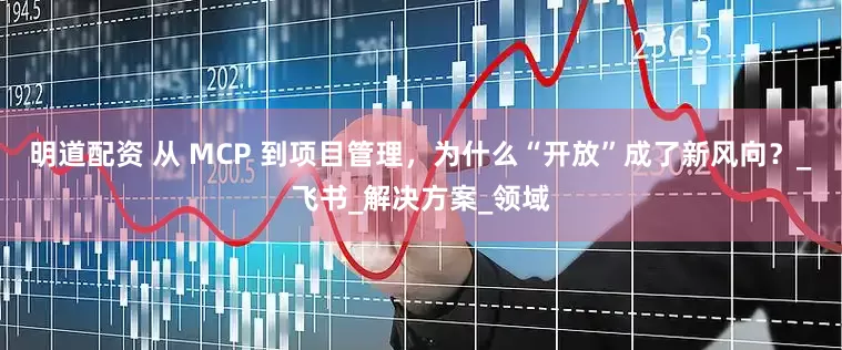 明道配资 从 MCP 到项目管理，为什么“开放”成了新风向？_飞书_解决方案_领域
