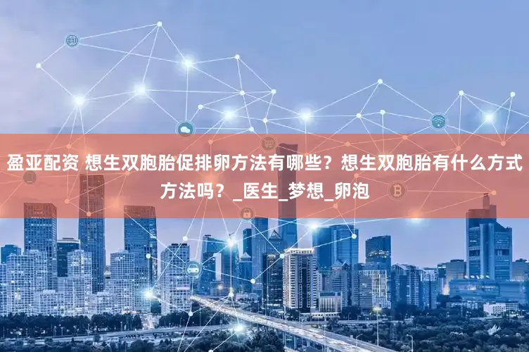 盈亚配资 想生双胞胎促排卵方法有哪些？想生双胞胎有什么方式方法吗？_医生_梦想_卵泡
