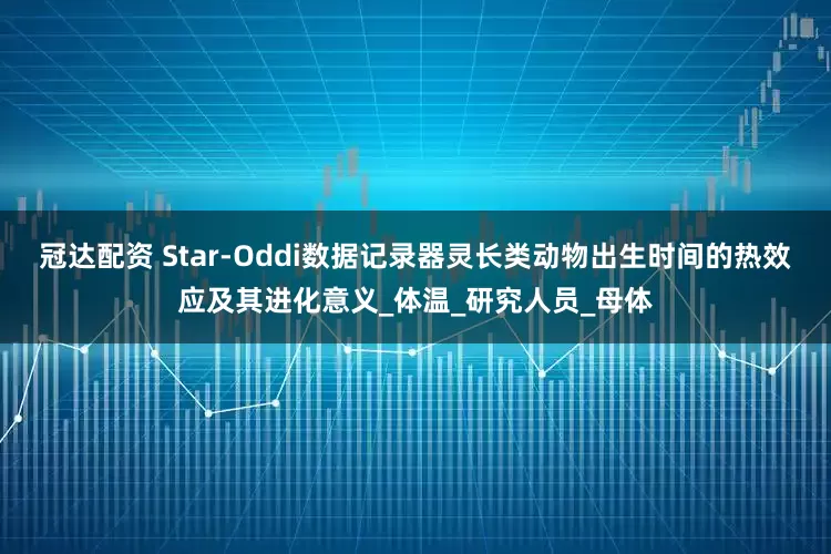 冠达配资 Star-Oddi数据记录器灵长类动物出生时间的热效应及其进化意义_体温_研究人员_母体