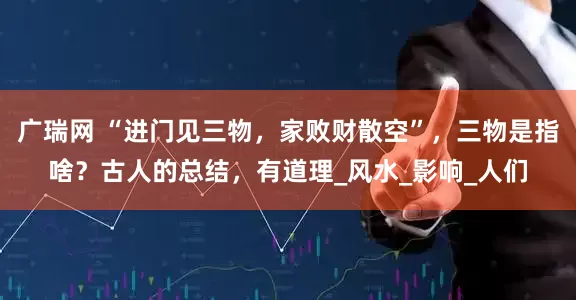 广瑞网 “进门见三物，家败财散空”，三物是指啥？古人的总结，有道理_风水_影响_人们