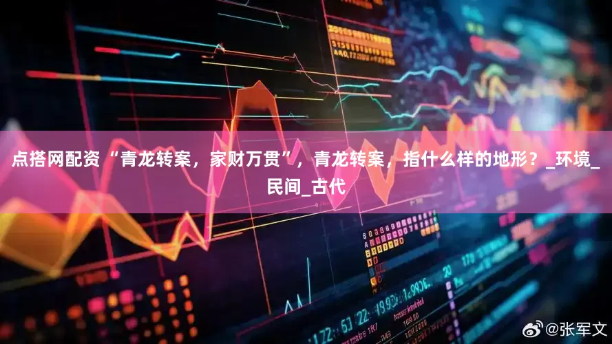 点搭网配资 “青龙转案，家财万贯”，青龙转案，指什么样的地形？_环境_民间_古代