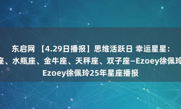 东启网 【4.29日播报】思维活跃日 幸运星星：巨蟹座、摩羯座、水瓶座、金牛座、天秤座、双子座—Ezoey徐佩玲25年星座播报