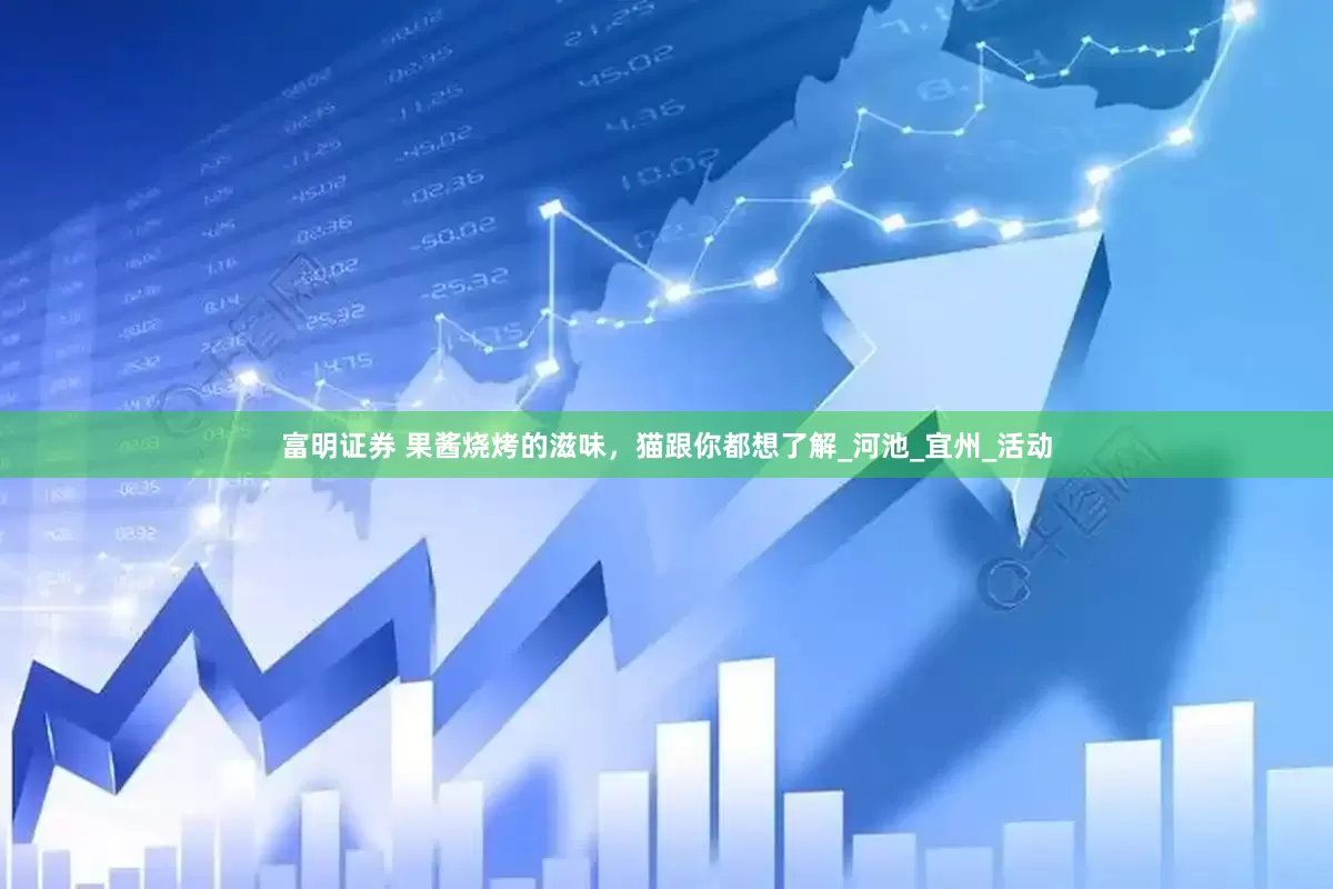 富明证券 果酱烧烤的滋味，猫跟你都想了解_河池_宜州_活动