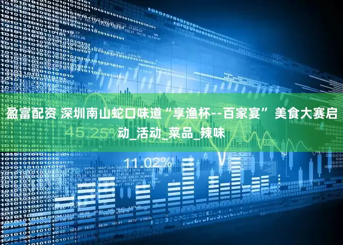 盈富配资 深圳南山蛇口味道“享渔杯--百家宴” 美食大赛启动_活动_菜品_辣味
