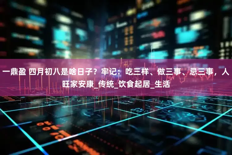 一鼎盈 四月初八是啥日子？牢记：吃三样、做三事、忌三事，人旺家安康_传统_饮食起居_生活
