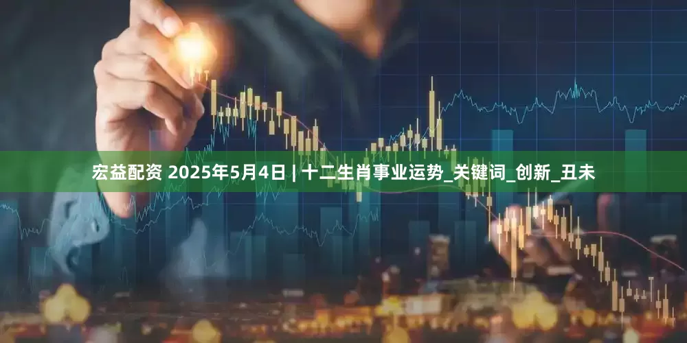 宏益配资 2025年5月4日 | 十二生肖事业运势_关键词_创新_丑未