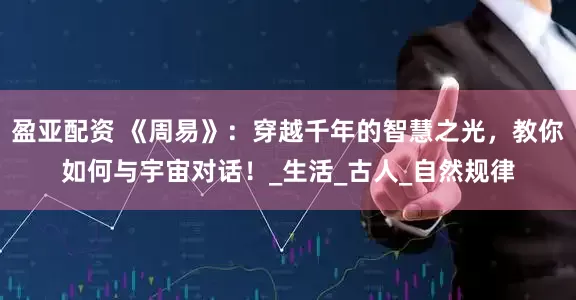 盈亚配资 《周易》：穿越千年的智慧之光，教你如何与宇宙对话！_生活_古人_自然规律