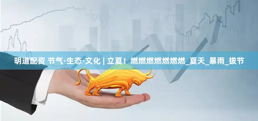 明道配资 节气·生态·文化 | 立夏！燃燃燃燃燃燃燃_夏天_暴雨_拔节