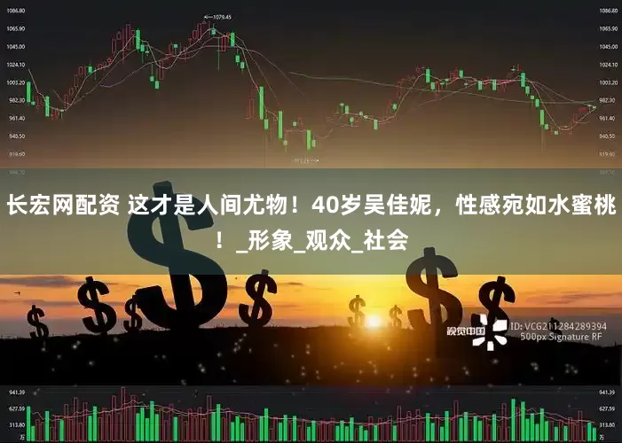 长宏网配资 这才是人间尤物！40岁吴佳妮，性感宛如水蜜桃！_形象_观众_社会