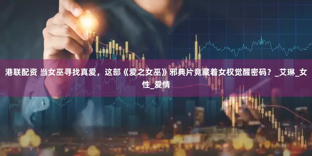 港联配资 当女巫寻找真爱，这部《爱之女巫》邪典片竟藏着女权觉醒密码？_艾琳_女性_爱情