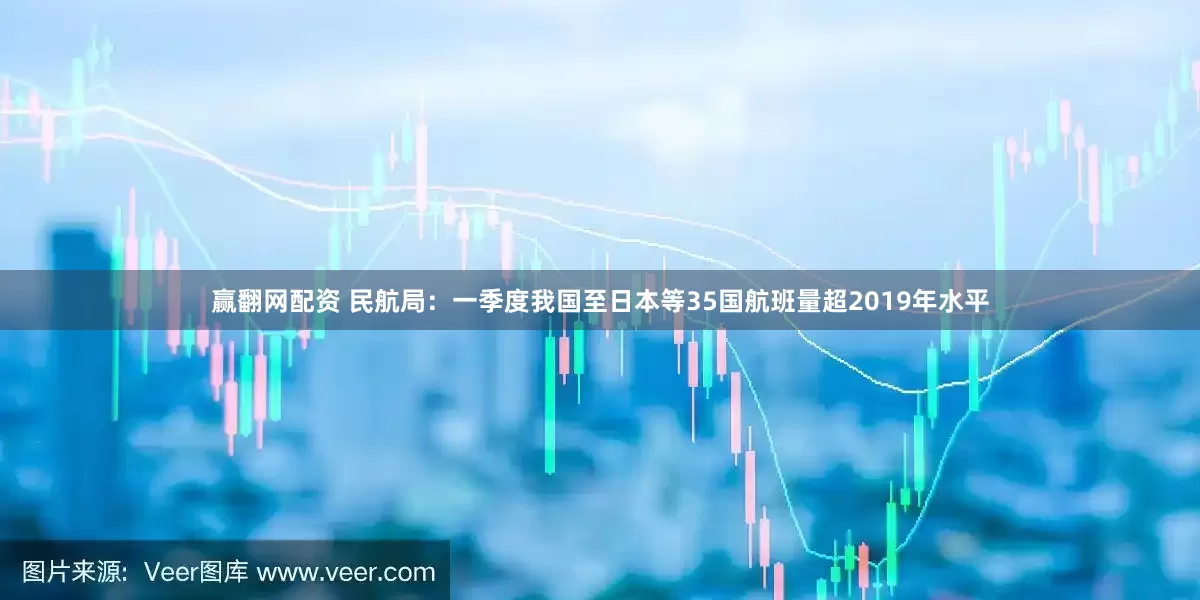 赢翻网配资 民航局：一季度我国至日本等35国航班量超2019年水平