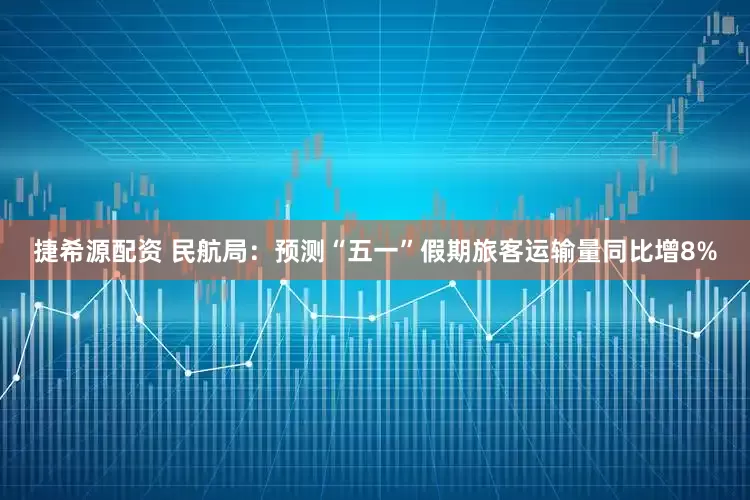 捷希源配资 民航局：预测“五一”假期旅客运输量同比增8%