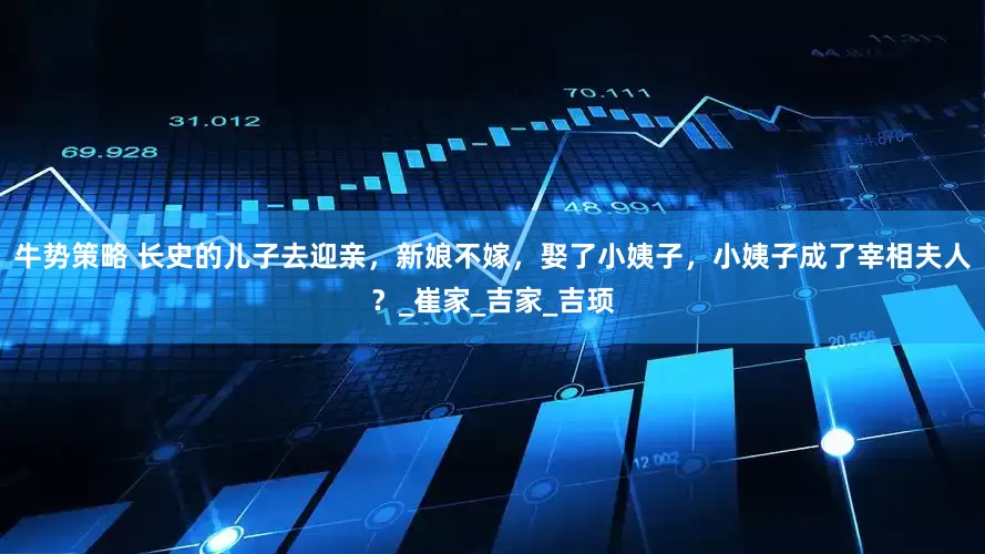 牛势策略 长史的儿子去迎亲，新娘不嫁，娶了小姨子，小姨子成了宰相夫人？_崔家_吉家_吉顼