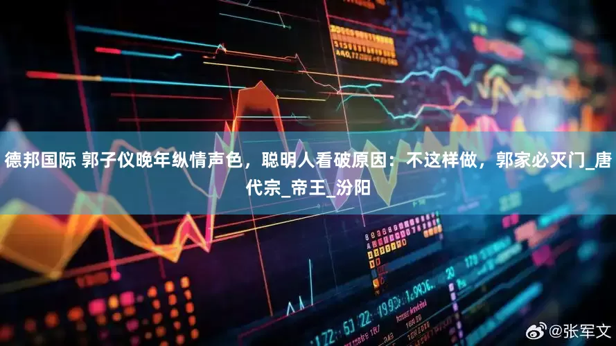 德邦国际 郭子仪晚年纵情声色，聪明人看破原因：不这样做，郭家必灭门_唐代宗_帝王_汾阳
