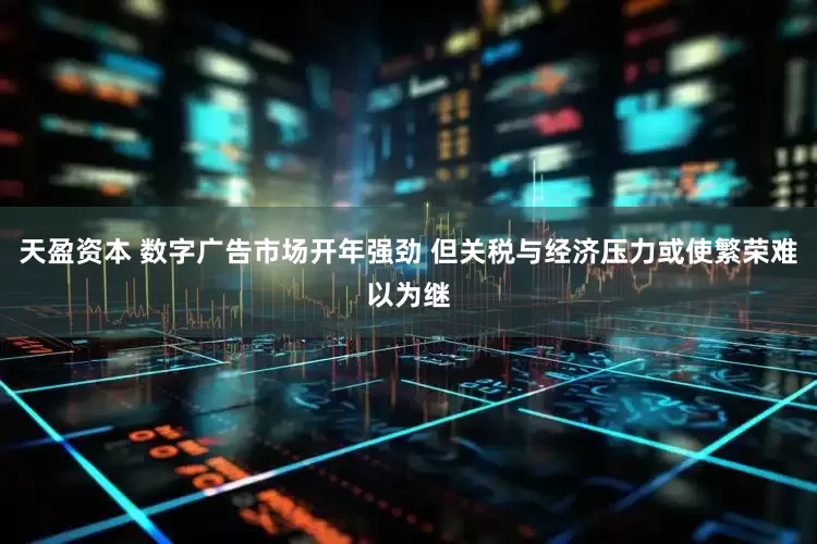 天盈资本 数字广告市场开年强劲 但关税与经济压力或使繁荣难以为继
