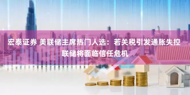 宏泰证券 美联储主席热门人选：若关税引发通胀失控 联储将面临信任危机