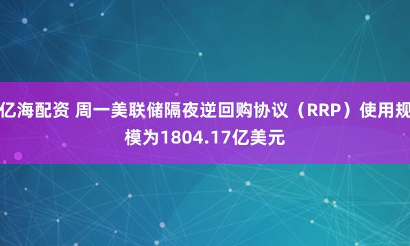 亿海配资 周一美联储隔夜逆回购协议（RRP）使用规模为1804.17亿美元