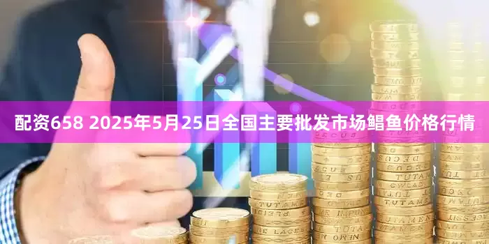 配资658 2025年5月25日全国主要批发市场鲳鱼价格行情