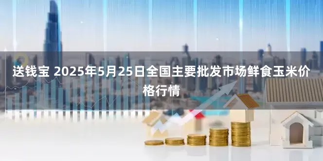 送钱宝 2025年5月25日全国主要批发市场鲜食玉米价格行情