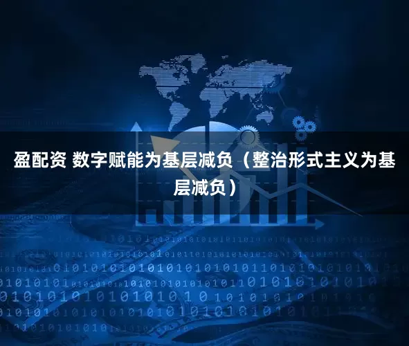 盈配资 数字赋能为基层减负（整治形式主义为基层减负）