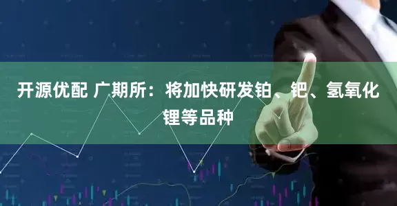 开源优配 广期所：将加快研发铂、钯、氢氧化锂等品种