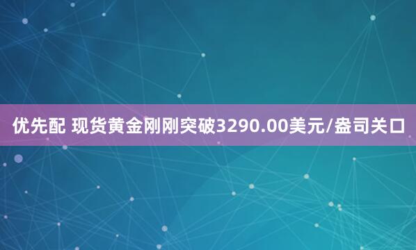优先配 现货黄金刚刚突破3290.00美元/盎司关口