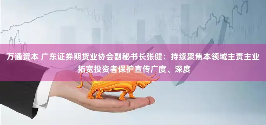 万通资本 广东证券期货业协会副秘书长张健：持续聚焦本领域主责主业 拓宽投资者保护宣传广度、深度
