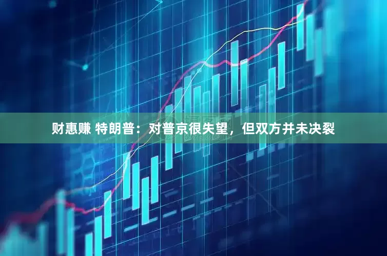 财惠赚 特朗普：对普京很失望，但双方并未决裂