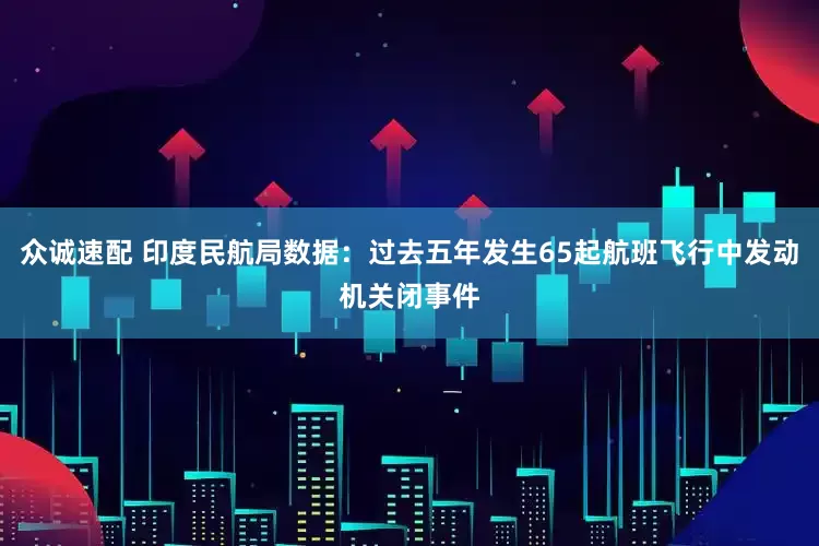 众诚速配 印度民航局数据：过去五年发生65起航班飞行中发动机关闭事件