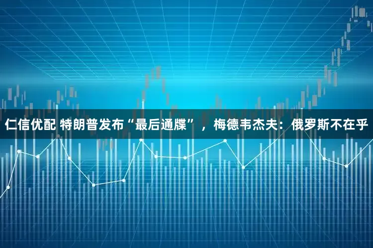 仁信优配 特朗普发布“最后通牒” ，梅德韦杰夫：俄罗斯不在乎
