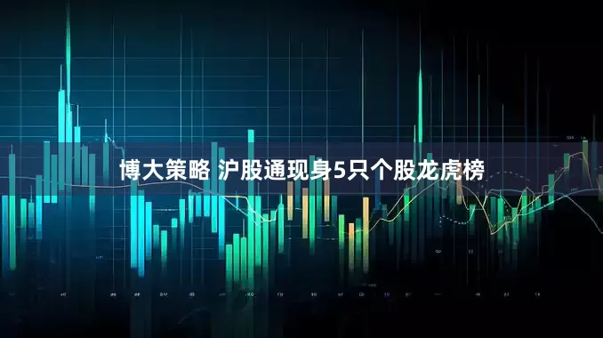 博大策略 沪股通现身5只个股龙虎榜