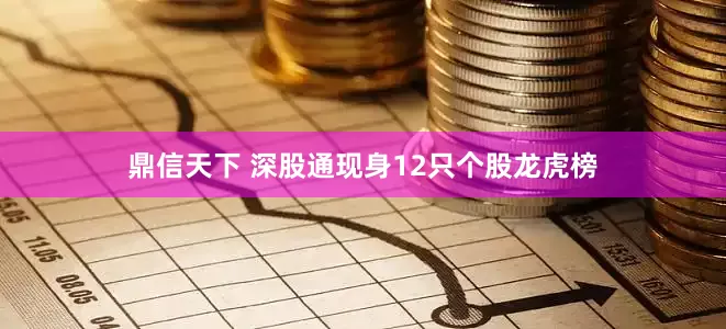 鼎信天下 深股通现身12只个股龙虎榜