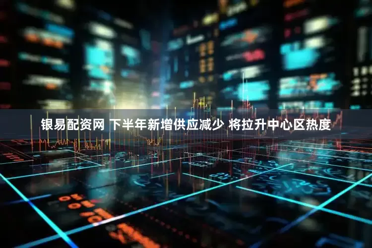银易配资网 下半年新增供应减少 将拉升中心区热度