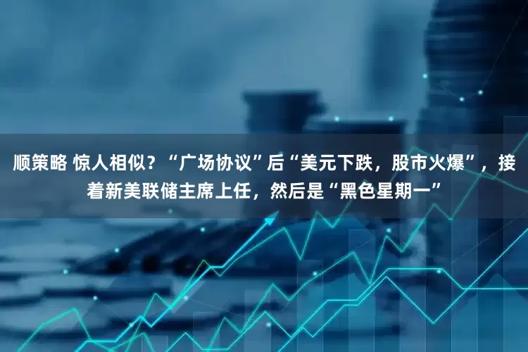 顺策略 惊人相似？“广场协议”后“美元下跌，股市火爆”，接着新美联储主席上任，然后是“黑色星期一”