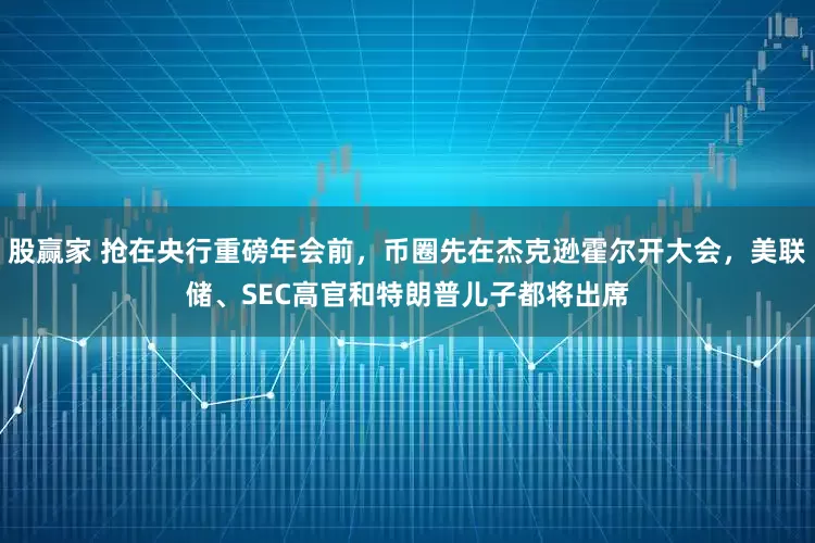 股赢家 抢在央行重磅年会前，币圈先在杰克逊霍尔开大会，美联储、SEC高官和特朗普儿子都将出席