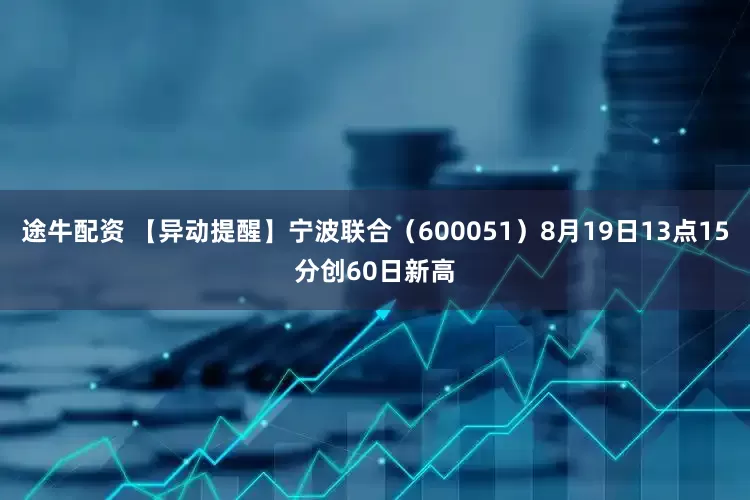 途牛配资 【异动提醒】宁波联合（600051）8月19日13点15分创60日新高
