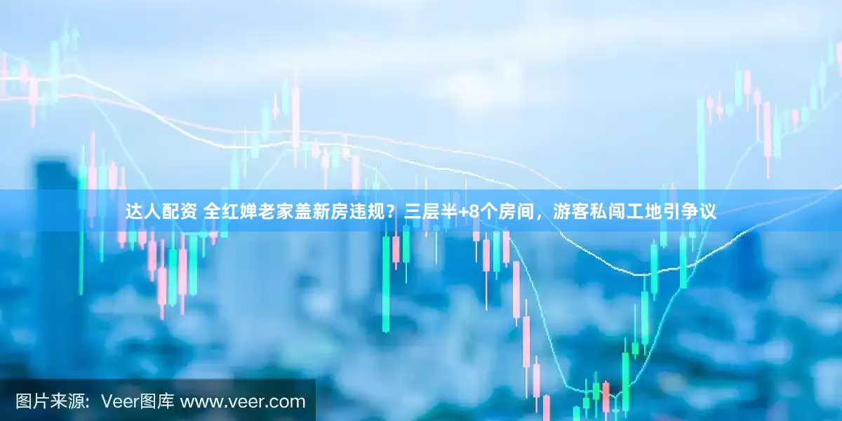达人配资 全红婵老家盖新房违规？三层半+8个房间，游客私闯工地引争议