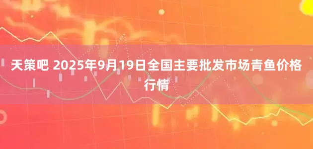 天策吧 2025年9月19日全国主要批发市场青鱼价格行情