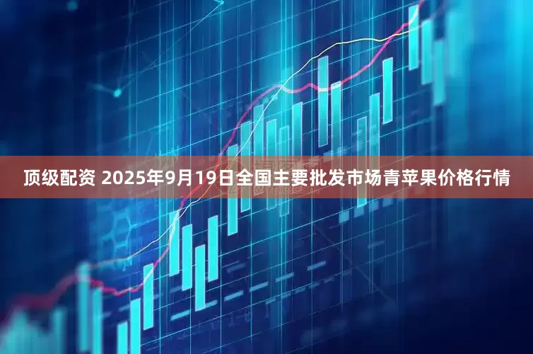 顶级配资 2025年9月19日全国主要批发市场青苹果价格行情
