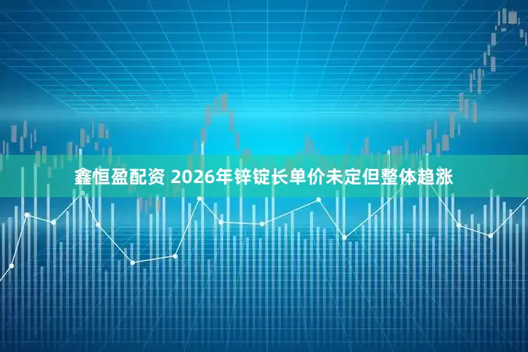 鑫恒盈配资 2026年锌锭长单价未定但整体趋涨