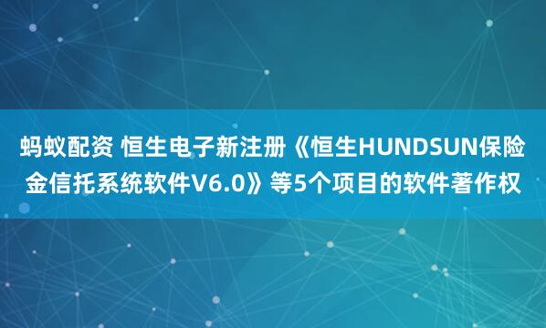 蚂蚁配资 恒生电子新注册《恒生HUNDSUN保险金信托系统软件V6.0》等5个项目的软件著作权