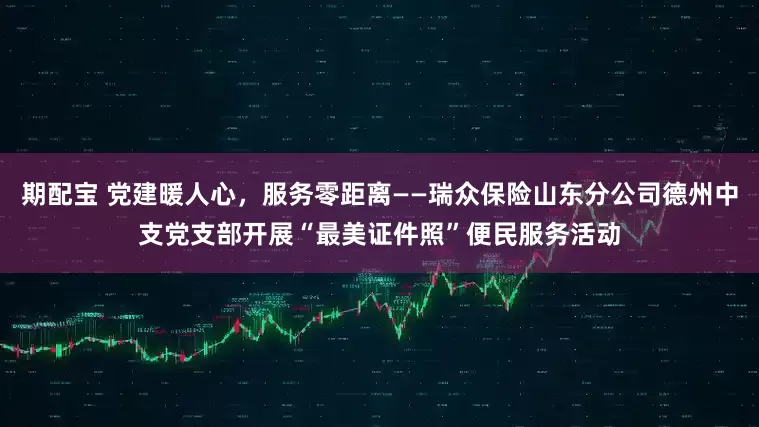 期配宝 党建暖人心，服务零距离——瑞众保险山东分公司德州中支党支部开展“最美证件照”便民服务活动