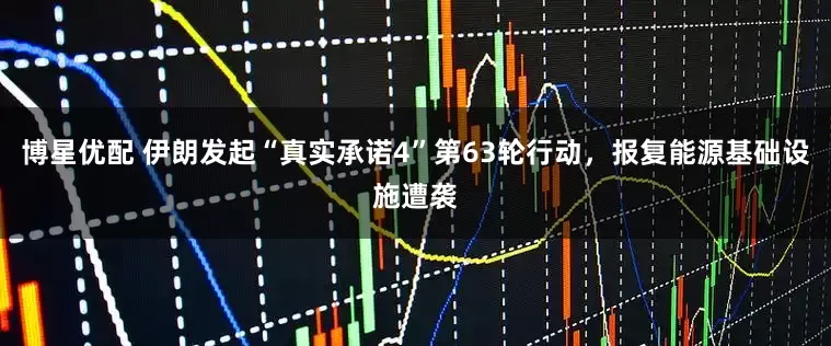 博星优配 伊朗发起“真实承诺4”第63轮行动，报复能源基础设施遭袭