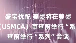 盛宝优配 美墨将在美墨加协定（USMCA）审查前举行“系列”会谈