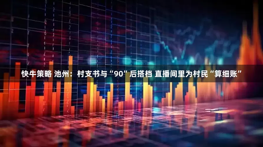 快牛策略 池州：村支书与“90”后搭档 直播间里为村民“算细账”